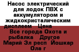 Насос электрический для лодок ПВХ с аккумулятором и жидкокристалическим дисплеем › Цена ­ 9 500 - Все города Охота и рыбалка » Другое   . Марий Эл респ.,Йошкар-Ола г.